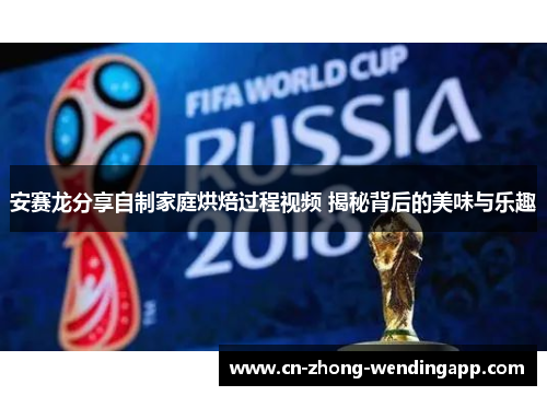 安赛龙分享自制家庭烘焙过程视频 揭秘背后的美味与乐趣 安赛龙分享自制家庭烘焙过程视频 揭秘背后的美味与乐趣