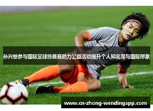 孙兴慜参与国际足球慈善赛助力公益活动提升个人知名度与国际形象 孙兴慜参与国际足球慈善赛助力公益活动提升个人知名度与国际形象