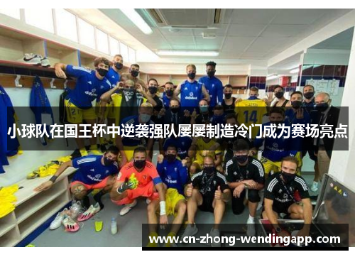 小球队在国王杯中逆袭强队屡屡制造冷门成为赛场亮点 小球队在国王杯中逆袭强队屡屡制造冷门成为赛场亮点