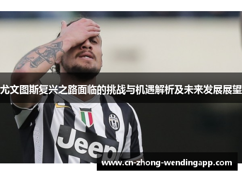 尤文图斯复兴之路面临的挑战与机遇解析及未来发展展望 尤文图斯复兴之路面临的挑战与机遇解析及未来发展展望