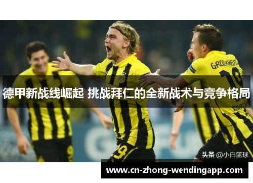 德甲新战线崛起 挑战拜仁的全新战术与竞争格局