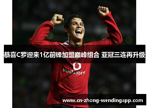 恭喜C罗迎来1亿前锋加盟巅峰组合 亚冠三连再升级 恭喜C罗迎来1亿前锋加盟巅峰组合 亚冠三连再升级