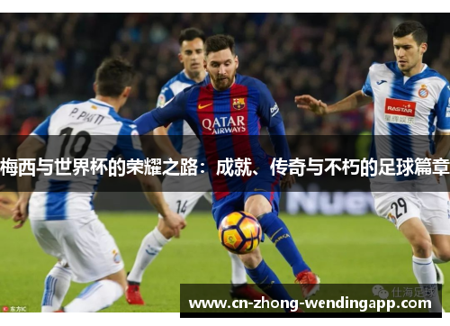 梅西与世界杯的荣耀之路:成就、传奇与不朽的足球篇章 梅西与世界杯的荣耀之路:成就、传奇与不朽的足球篇章