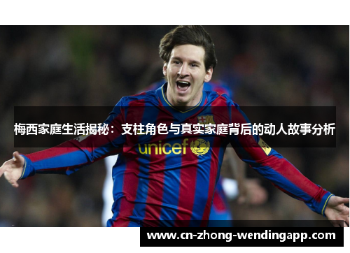 梅西家庭生活揭秘:支柱角色与真实家庭背后的动人故事分析 梅西家庭生活揭秘:支柱角色与真实家庭背后的动人故事分析