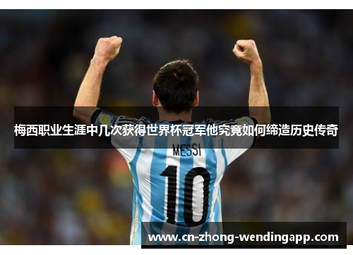 梅西职业生涯中几次获得世界杯冠军他究竟如何缔造历史传奇