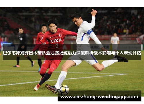 巴尔韦德对阵日本球队亚冠赛场统治力深度解析战术影响与个人表现评估