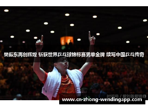 樊振东再创辉煌 斩获世界乒乓球锦标赛男单金牌 续写中国乒乓传奇
