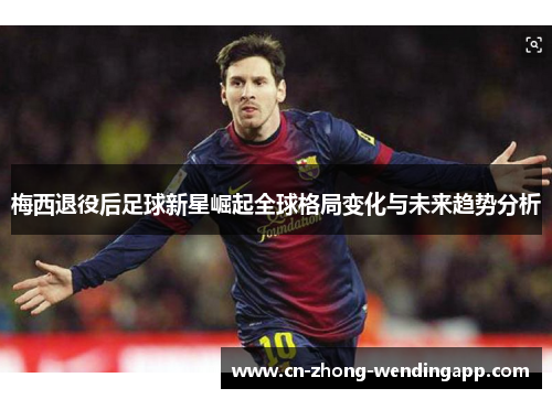 梅西退役后足球新星崛起全球格局变化与未来趋势分析