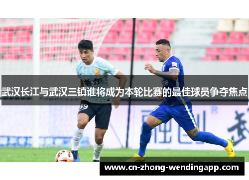 武汉长江与武汉三镇谁将成为本轮比赛的最佳球员争夺焦点