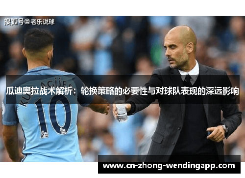 瓜迪奥拉战术解析：轮换策略的必要性与对球队表现的深远影响