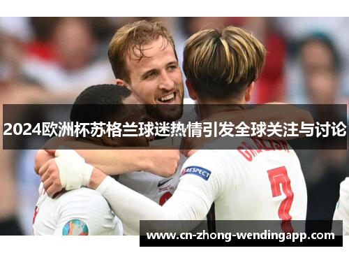 2024欧洲杯苏格兰球迷热情引发全球关注与讨论