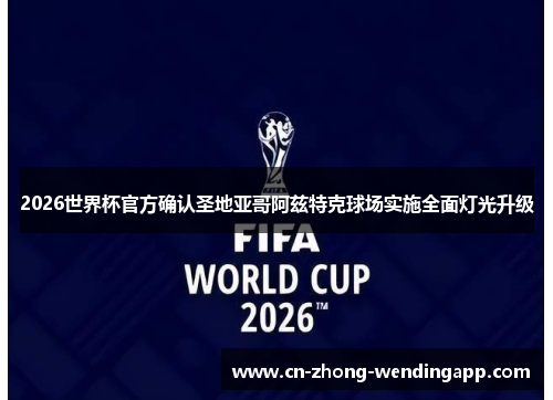 2026世界杯官方确认圣地亚哥阿兹特克球场实施全面灯光升级