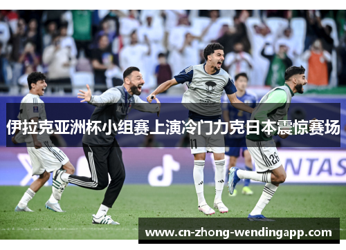 伊拉克亚洲杯小组赛上演冷门力克日本震惊赛场