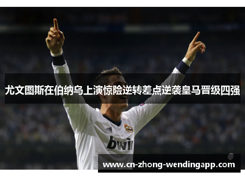 尤文图斯在伯纳乌上演惊险逆转差点逆袭皇马晋级四强