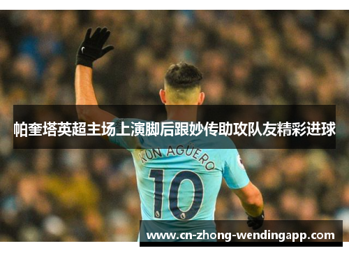帕奎塔英超主场上演脚后跟妙传助攻队友精彩进球