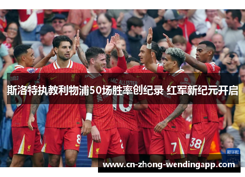 斯洛特执教利物浦50场胜率创纪录 红军新纪元开启
