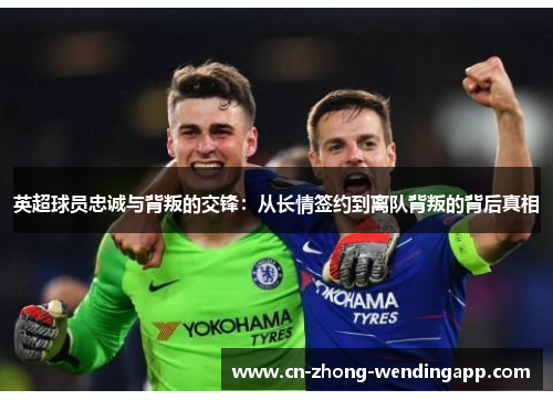 英超球员忠诚与背叛的交锋：从长情签约到离队背叛的背后真相