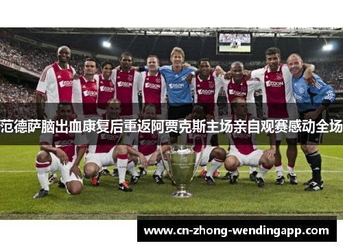 范德萨脑出血康复后重返阿贾克斯主场亲自观赛感动全场