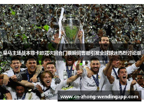 皇马主场战本菲卡欧冠次回合门票瞬间售罄引发全球球迷热烈讨论潮 皇马主场战本菲卡欧冠次回合门票瞬间售罄引发全球球迷热烈讨论潮